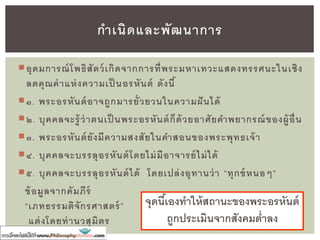 ความโดดเด่นของพระโพธิสัตว์
ท่านจะมีความสุขได้หรือเมื่อสัตว์ทั้งหลาย ยังทุกข์ทรมานอยู่?
ท่านจะพ้นจากทุกข์ขณะที่ทั้งโลกยังร่าให้อยู่หรือ?
• ถือเอาความรับผิดชอบต่อการหลุดพ้น
ของสรรพสัตว์เหนือกว่าการหลุดพ้น
ของปัจเจกบุคคล
 