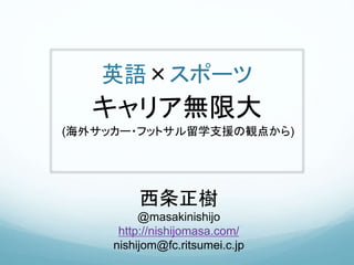 英語×スポーツ
キャリア無限大
(海外サッカー・フットサル留学支援の観点から)
西条正樹
@masakinishijo
http://nishijomasa.com/
nishijom@fc.ritsumei.c.jp
 