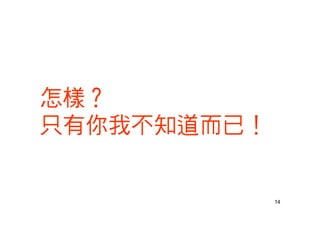 14
怎樣？
只有你我不知道而已！
 