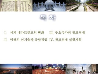 I. 세계 메가트렌드의 변화
II. 미래의 신기술과 유망직업
III. 주요국가의 창조경제
IV. 창조경제 실현계획
 