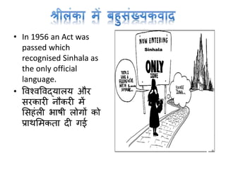 • In 1956 an Act was
passed which
recognised Sinhala as
the only official
language.
• ववश्वववद्यालय और
सरकारी नौकरी में
मसहांली भाषी लोर्ों को
प्राथममकता दी र्ई
Sinhala
Lank
a
 