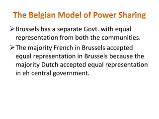 Brussels has a separate Govt. with equal
representation from both the communities.
The majority French in Brussels accepted
equal representation in Brussels because the
majority Dutch accepted equal representation
in eh central government.
 