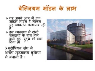  यह अपने आप में एक
जटटल माडल है लेककन
यह व्यवस्था कामयाब रही
है
 इस व्यवस्था ने दोनों
समुदायों के बीच होने
वाले र्ृह .युद्ध को टाल
टदया हैI
यूरोवपयन सांघ ने
अपना मुख्यालय ब्रुसेल्स
में बनाया है I
 