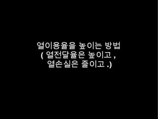 열이용율을 높이는 방법
( 열전달율은 높이고 ,
열손실은 줄이고 .)
 