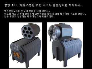 방법 10 : 대류가열을 위한 구조나 송풍장치를 부착하라 .
열기우회구조는 난로의 부피를 크게 만든다 .
난로를 작고 가볍게 만들면서 열이용율을 높이기 위해 대류가열 구조를 만든다 .
넓은 공간의 난방에는 대류식난로가 효율적이다 .
 