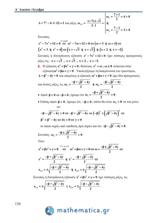 Α΄ Λυκείου :Άλγεβρα
134
2
Δ = 7 4 1 12 1    και ρίζες
1
1,2
2
7 1
ω 4 0
2
( 7) 1
ω ή
2 1
7 1
ω 3 0
2

  
  
  
  
   

.
Συνεπώς:
 
2
x ω 0
4 2 2
x 7x 12 0 ω 7ω 12 0 ω 3 ή ω 4
 
          
     2 2
x 3 ή x 4 x 3 ή x 3 ή x 2 ή x 2         .
Συνεπώς η διτετράγωνη εξίσωση 4 2
x 7x 12 0   έχει τέσσερις πραγματικές
ρίζες τις : x 3 , x 3 , x 2 , x 2      .
β. Η εξίσωση 4 2
x βx γ 0   , θέτοντας 2
x ω , ω 0  ανάγεται στην
εξίσωση 2
ω βω γ = 0  . Υπολογίζουμε τη διακρίνουσα του τριωνύμου,
2
Δ = β 4γ > 0 και επομένως η εξίσωση 2
ω βω γ = 0  έχει δύο πραγματικές
και άνισες ρίζες, τις
2 2
1 2
β + β 4γ β - β 4γ
ω ή ω
2 2
   
  .
 Αφού β 0 β 0    , έχουμε ότι
2
1
β β 4γ
ω 0
2
  
  .
 Επίσης αφού β 0 , έχουμε ότι, β 0  , οπότε θα είναι 2ω 0 αν και μόνο
αν:
   
2
22 2 2
2 2
β β 4γ 0 β > β 4γ β β 4γ
β β 4γ 4γ 0 γ 0
           
     
το οποίο ισχύει από υπόθεση, άρα ισχύει και ότι 2
β β 4γ 0    .
Συνεπώς:
2
2
β β 4γ
ω 0
2
  
  .
Τότε:
2 2x ω 0
4 2 2 β β 4γ
x βx γ 0 ω βω γ = 0 ω
2
    
        
2 2
2 2β + β 4γ β β 4γ
x ή x
2 2
   
  
-
2 2
1,2 3,4
β + β 4γ β β 4γ
x ή x
2 2
   
   
-
Συνεπώς η διτετράγωνη εξίσωση 4 2
x βx γ 0   έχει τέσσερις ρίζες, τις
2
1,2
β + β 4γ
x
2
 
  ή
2
3,4
β β 4γ
x
2
 
 
-
.
 