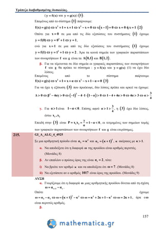 Τράπεζα διαβαθμισμένης δυσκολίας.
157
( y f(x) και y g(x) )  1 .
Επομένως από το σύστημα  1 παίρνουμε:
 2 2
f(x) g(x) x 1 x 1 x x 0 x x 1 0 x 0 ή x 1               2
Οπότε για x 0 σε μια από τις δύο εξισώσεις του συστήματος  1 έχουμε
2
y f(0) y 0 1 y 1      ,
ενώ για x 1 σε μια από τις δύο εξισώσεις του συστήματος  1 έχουμε
2
y f(1) y 1 1 y 2      . Άρα τα κοινά σημεία των γραφικών παραστάσεων
των συναρτήσεων f και g είναι τα  A 0,1 και  B 1,2 .
β. Για να τέμνονται σε δύο σημεία οι γραφικές παραστάσεις των συναρτήσεων
f και g θα πρέπει το σύστημα : y f(x) και y g(x) (1) να έχει δύο
λύσεις.
Επομένως από το σύστημα παίρνουμε
2 2
f(x) g(x) x 1 x α x x 1 α 0           3
Για να έχει η εξίσωση  3 που προέκυψε, δύο λύσεις πρέπει και αρκεί να έχουμε:
   
22 3
Δ 0 β 4αγ 0 1 4 1 1 α 0 1 4 4α 0 4α 3 α
4
                  
γ. Για α 1 είναι 1 α 0  . Επίσης αφού
3
α 1
4
  , η  3 έχει δύο λύσεις,
έστω 1 2x ,x
Επειδή στην  3 είναι 1 2P x x
γ
1 α 0
α
    , οι τετμημένες των σημείων τομής
των γραφικών παραστάσεων των συναρτήσεων f και g είναι ετερόσημες.
215. GI_A_ALG_4_4925
Σε μια αριθμητική πρόοδο είναι 2
2α κ και  
2
3α κ 1  , κ ακέραιος με κ 1 .
α. Να αποδείξετε ότι η διαφορά ω της προόδου είναι αριθμός περιττός.
(Μονάδες 8)
β. Αν επιπλέον ο πρώτος όρος της είναι 1α 2 , τότε:
i) Να βρείτε τον αριθμό κ και να αποδείξετε ότι ω 7 . (Μονάδες 8)
ii) Να εξετάσετε αν ο αριθμός 1017 είναι όρος της προόδου. (Μονάδες 9)
ΛΥΣΗ
α. Γνωρίζουμε ότι η διαφορά ω μιας αριθμητικής προόδου δίνεται από τη σχέση
v 1 vω α α  .
Οπότε έχουμε
 
2 2 2 2
3 2ω α α ω κ 1 κ ω κ 2κ 1 κ ω 2κ 1              , άρα οω
είναι περιττός αριθμός.
β.
 