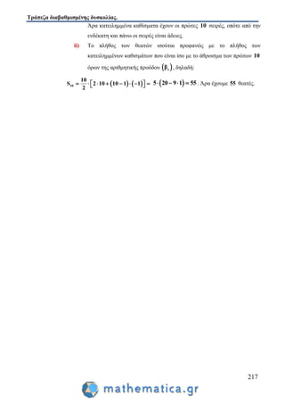 Τράπεζα διαβαθμισμένης δυσκολίας.
217
Άρα κατειλημμένα καθίσματα έχουν οι πρώτες 10 σειρές, οπότε από την
ενδέκατη και πάνω οι σειρές είναι άδειες.
ii) Το πλήθος των θεατών ισούται προφανώς με το πλήθος των
κατειλημμένων καθισμάτων που είναι ίσο με το άθροισμα των πρώτων 10
όρων της αριθμητικής προόδου  νβ , δηλαδή:
   10
10
S 2 10 10 1 1
2
           5 20 9 1 55    . Άρα έχουμε 55 θεατές.
 