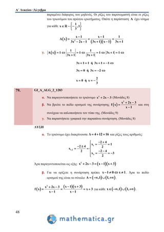 Α΄ Λυκείου :Άλγεβρα
48
παραμένει διάφορος του μηδενός. Οι ρίζες του παρονομαστή είναι οι ρίζες
του τριωνύμου του πρώτου ερωτήματος. Οπότε η παράσταση A έχει νόημα
για κάθε
1
x ,1
3
 
   
 
 
  2
x 1 x 1 1
A x
3x 13x 1 x 13x 2x 1
 
  
  
γ.  
1 1
A x 1 1 1 3x 1 1
3x 1 3x 1
        
 
3x 1 1 ή 3x 1 1     
3x 0 ή 3x 2   
2
x 0 ή x
3
  
79. GI_A_ALG_2_1283
α. Να παραγοντοποιήσετε το τριώνυμο 2
x 2x 3  (Μονάδες 8)
β. Να βρείτε το πεδίο ορισμού της συνάρτησης  
2
x 2x 3
f x
x 1
 


και στη
συνέχεια να απλοποιήσετε τον τύπο της. (Μονάδες 9)
γ. Να παραστήσετε γραφικά την παραπάνω συνάρτηση. (Μονάδες 8)
ΛΥΣΗ
α. Το τριώνυμο έχει διακρίνουσα Δ 4 12 16   και ρίζες τους αριθμούς:
1
1,2
2
2 4
x 1
2 4 2
x
2 2 4
x 3
2
 
   
  
    

Άρα παραγοντοποιείται ως εξής:   2
x 2x 3 x 1 x 3    
β. Για να ορίζετε η συνάρτηση πρέπει x 1 0 x 1    . Άρα το πεδίο
ορισμού της είναι το σύνολο    A ,1 1,    .
 
  2
x 1 x 3x 2x 3
f x x 3
x 1 x 1
  
   
 
για κάθε    x ,1 1,    .
 