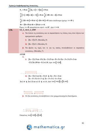 Τράπεζα διαβαθμισμένης δυσκολίας.
81
 v 1
v
S 0 2α v 1 ω 0
2
       
     
v v
2 10 4 v 1 0 20 4v 4 0
2 2
            
   
v
24 4v 0 v 24 4v 0
2
       όπου ισοδύναμα έχουμε v 0 ή
4v 24 0 4v 24 v 6      .
Όμως v 0 απορρίπτεται αφού *
v  , άρα v 6 .
130. GI_A_ALG_2_4305
α. Να λύσετε τις ανισώσεις και να παραστήσετε τις λύσεις τους στον άξονα των
πραγματικών αριθμών:
i) 2x 3 5  . (Μονάδες 9)
ii) 2x 3 1  . (Μονάδες 9)
β. Να βρείτε τις τιμές του x για τις οποίες συναληθεύουν οι παραπάνω
ανισώσεις. (Μονάδες 7)
ΛΥΣΗ
α.
i) 2x 3 5 5 2x 3 5 5 3 2x 3 3 5 3               
2 2x 8 1 x 4       , άρα  x 1,4  .
ii) 2x 3 1 2x 3 1 ή 2x 3 1        
2x 3 3 1 3 ή 2x 3 3 1 3         
2x 4 ή 2x 2 x 2 ή x 1     , άρα    x ,1 2,    .
β. Οι δύο ανισώσεις συναληθεύουν στα γραμμοσκιασμένα διαστήματα.
Επομένως    x 1,1 2,4   .
 