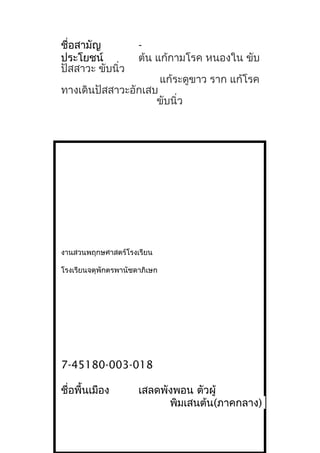 ชื่อสามัญ -
ประโยชน์ ต้น แก้กามโรค หนองใน ขับ
ปัสสาวะ ขับนิ่ว
แก้ระดูขาว ราก แก้โรค
ทางเดินปัสสาวะอักเสบ
ขับนิ่ว
งานสวนพฤกษศาสตร์โรงเรียน
โรงเรียนจตุพักตรพานัชดาภิเษก
7-45180-003-018
ชื่อพื้นเมือง เสลดพังพอน ตัวผู้
พิมเสนต้น(ภาคกลาง)
 