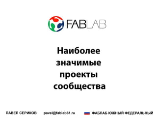 Наиболее
значимые
проекты
сообщества
ПАВЕЛ СЕРИКОВ pavel@fablab61.ru ФАБЛАБ ЮЖНЫЙ ФЕДЕРАЛЬНЫЙ
 