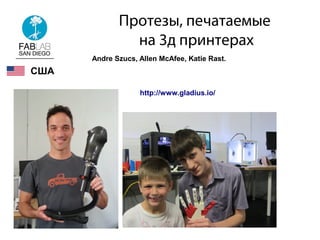 Протезы, печатаемые
на 3д принтерах
http://www.gladius.io/
США
Andre Szucs, Allen McAfee, Katie Rast.
 
