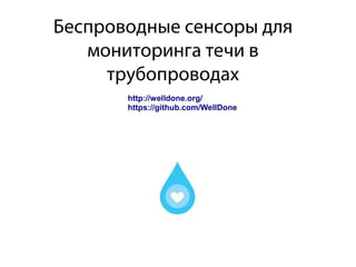 Беспроводные сенсоры для
мониторинга течи в
трубопроводах
http://welldone.org/
https://github.com/WellDone
 