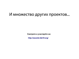 И множество других проектов...
http://awards.fab10.org/
Смотрите и участвуйте на:
 
