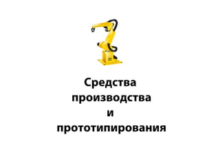 Средства
производства
и
прототипирования
 