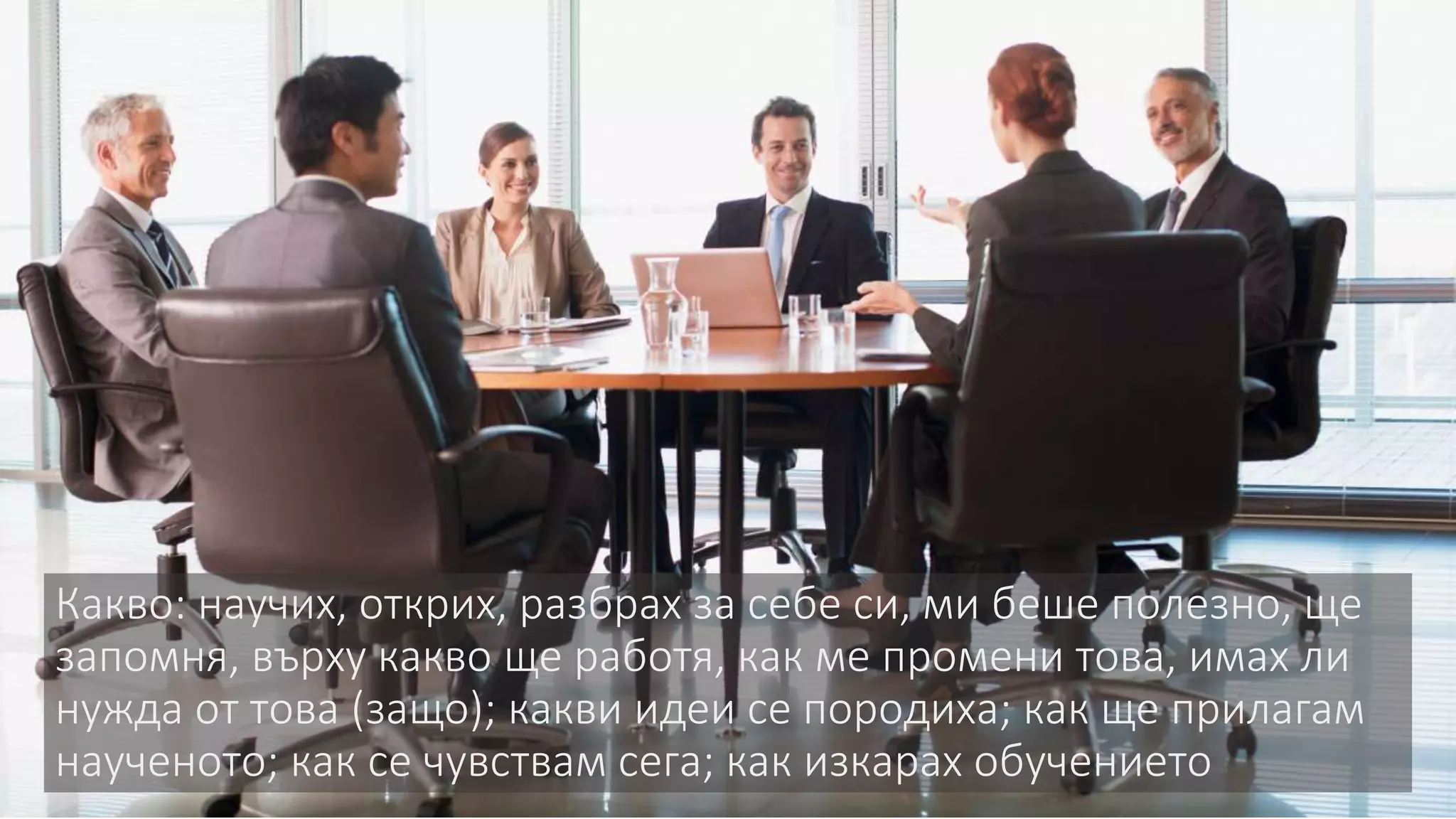 Какво: научих, открих, разбрах за себе си, ми беше полезно, ще
запомня, върху какво ще работя, как ме промени това, имах ли
нужда от това (защо); какви идеи се породиха; как ще прилагам
наученото; как се чувствам сега; как изкарах обучението
 