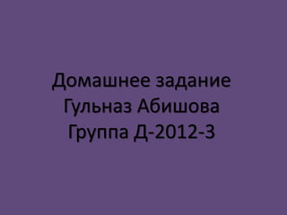 Домашнее задание
Гульназ Абишова
Группа Д-2012-3
 