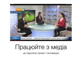 Працюйте з медіа
це підсилює проект і мотивацію
 