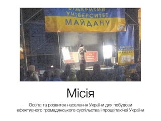 Місія
Освіта та розвиток населення України для побудови
ефективного громадянського суспільства і процвітаючої України
 