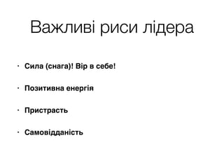 Важливі риси лідера
• Сила (снага)! Вір в себе!<
• Позитивна енергія<
• Пристрасть<
• Самовідданість
 