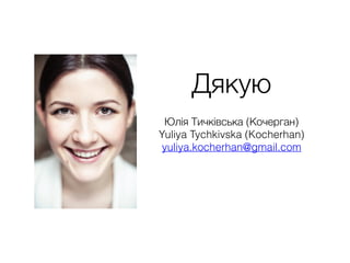 Дякую
Юлія Тичківська (Кочерган)
Yuliya Tychkivska (Kocherhan)
yuliya.kocherhan@gmail.com
 