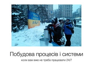 Побудова процесів і системи
коли вам вже не треба працювати 24/7
 