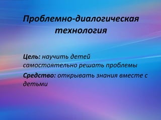 Проблемно-диалогическая
технология
Цель: научить детей
самостоятельно решать проблемы
Средство: открывать знания вместе с
детьми
 