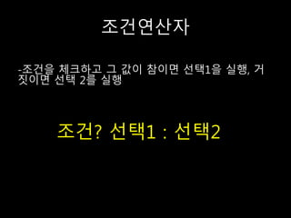 조건연산자
-조건을 체크하고 그 값이 참이면 선택1을 실행, 거
짓이면 선택 2를 실행
조건? 선택1 : 선택2
 