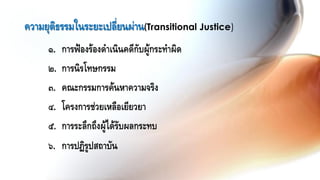 ๑. การฟ้องร้องดาเนินคดีกับผู้กระทาผิด
๒. การนิรโทษกรรม
๓. คณะกรรมการค้นหาความจริง
๔. โครงการช่วยเหลือเยียวยา
๕. การระลึกถึงผู้ได้รับผลกระทบ
๖. การปฏิรูปสถาบัน
ความยุติธรรมในระยะเปลี่ยนผ่าน(Transitional Justice)
 
