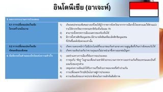 5. ผลจากกระบวนการปรองดอง
5.1 การเปลี่ยนแปลงในเชิง
โครงสร้าง/นโยบาย
1) เกิดเขตปกครองพิเศษอาเจะห์โดยให้ผู้ว่าราชการจังหวัดมาจากการเลือกตั้งโดยตรงและได้ส่วนแบ่ง
รายได้จากทรัพยากรธรรมชาติท้องถิ่นร้อยละ 70
2) สามารถตั้งพรรคการเมืองเฉพาะของท้องถิ่นได้
3) มีการตั้งศาลสิทธิมนุษยชน มีอานาจตัดสินคดีละเมิดสิทธิมนุษยชน
ที่เกิดขึ้นหลังข้อตกลงเท่านั้น
5.2 การเปลี่ยนแปลงในเชิง
ทัศนคติของสังคม
1) เกิดความตระหนักว่าไม่มีประโยชน์ที่จะเอาชนะกันท่ามกลางความสูญเสียที่เกินกว่าสังคมจะรับได้
2) เกิดความเห็นร่วมกันว่าความรุนแรงไม่อาจนามาซึ่งทางออกต่อปัญหา
6. ข้อสังเกตในส่วนของปัจจัยแห่งความสาเร็จ 1) เจตจานงทางการเมืองที่ต้องการจะปรองดอง
2) การคุยกับ “ศัตรู” ในฐานะเพื่อนร่วมชาติด้วยกระบวนการหาทางออกร่วมกันที่ชอบธรรมและเป็นที่
ยอมรับของทุกฝ่าย
3) เหตุแห่งความขัดแย้งได้รับการแก้ไขด้วยภาพอนาคตที่สร้างร่วมกัน
4) การเปลี่ยนมหาวิกฤติเป็นโอกาสสู่การปรองดอง
5) ความเข็มแข็งของภาคประชาสังคมในการผลักดันสันติภาพ
อินโดนีเซีย (อาเจะห์)
 