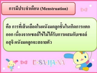 กำรมีประจำเดือน (Menstruation)
คือ กำรที่เส้นเลือดในผนังมดลูกชั้นในเกิดกำรแตก
ออก เนื่องจำกเซลล์ไข่ไม่ได้รับกำรผสมกับเซลล์
อสุจิ ผนังมดลูกจะสลำยตัว
 