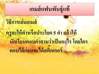 เกมส์แฟนพันธุ์แท้
วิธีกำรเล่นเกมส์
ครูจะให้คำหรือประโยค 5 คำ แล้วให้
นักเรียนตอบคำถำมว่ำเป็นอะไร โดยใคร
ตอบได้ก่อนจะได้สติ๊กเกอร์
 