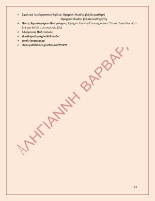 14
 Σχολικά Διαδραστικά Βιβλία: Ομήρου Ιλιάδα, βιβλίο μαθητή
Ομήρου Ιλιάδα, βιβλίο καθηγητή
 Πόπη Χριστοφόρου-Πούγιουρου, Ομήρου Ιλιάδα-Υποστηρικτικό Υλικό, Ραψωδία Α 1-
244 και 493-611, Λευκωσία, 2012
 Ελληνικός Πολιτισμός
 el.wikipedia.org/wiki/Ιλιάδα
 greek-language.gr
 clubs.pathfinder.gr/ethnikoi/995499
 
