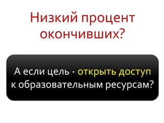 Низкий процент
окончивших?
А если цель - открыть доступ
к образовательным ресурсам?
 