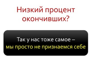 Низкий процент
окончивших?
Так у нас тоже самое –
мы просто не признаемся себе
 