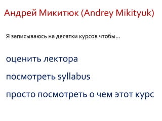 Андрей Микитюк (Andrey Mikityuk)
Я записываюсь на десятки курсов чтобы…
оценить лектора
посмотреть syllabus
просто посмотреть о чем этот курс
 