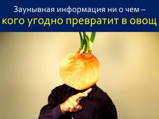 Заунывная информация ни о чем –
кого угодно превратит в овощ
 