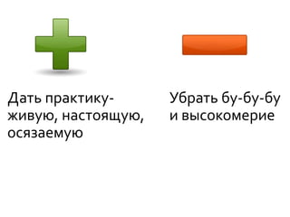 Дать практику-
живую, настоящую,
осязаемую
Убрать бу-бу-бу
и высокомерие
 