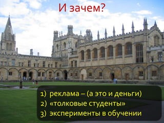 И зачем?
1) реклама – (а это и деньги)
2) «толковые студенты»
3) эксперименты в обучении
 