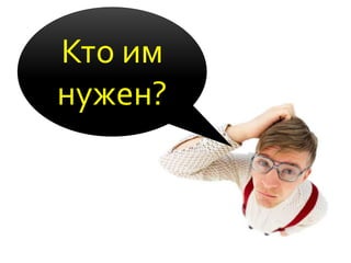 Кто им
нужен?
 