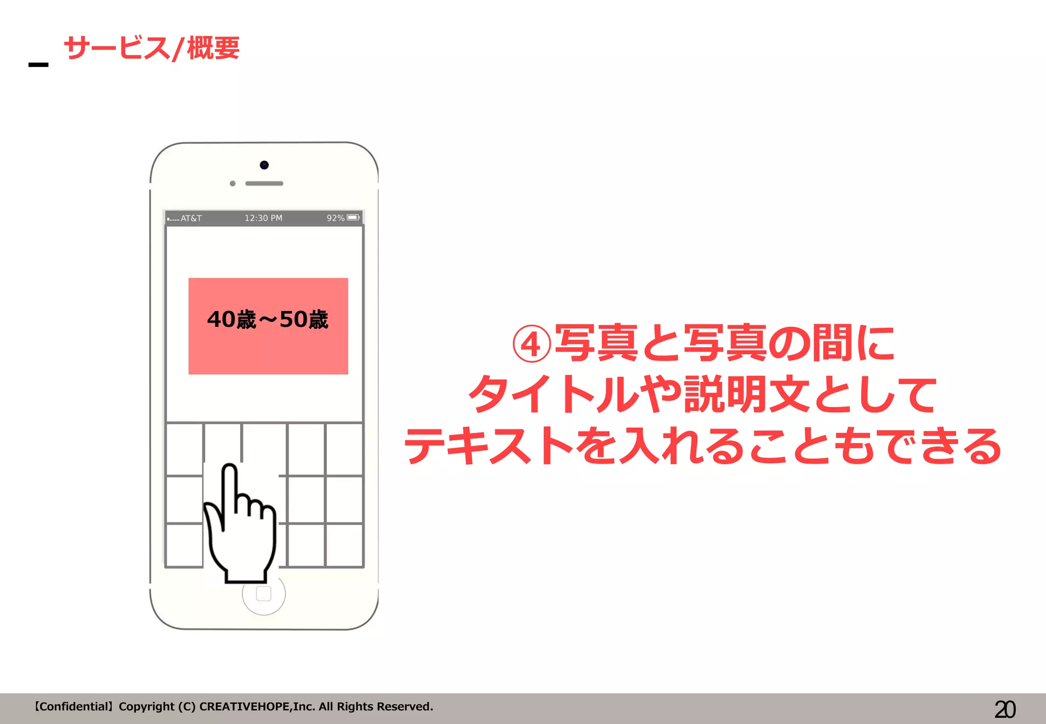 20【Confidential】Copyright (C) CREATIVEHOPE,Inc. All Rights Reserved.
サービス/概要
④写真と写真の間に
タイトルや説明文として
テキストを入れることもできる
40歳～50歳
 