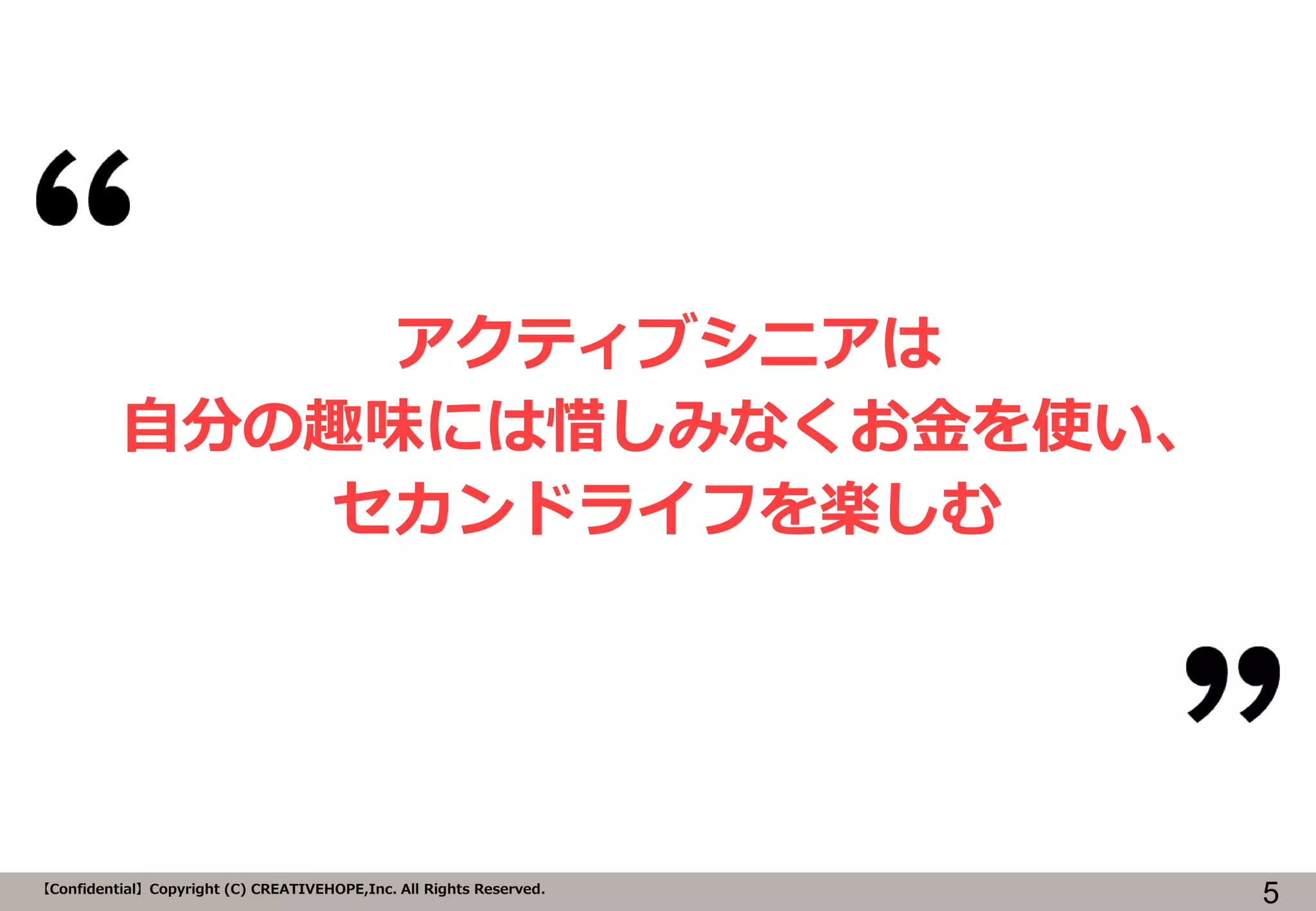 マスタ タイトルの書式設定
5【Confidential】Copyright (C) CREATIVEHOPE,Inc. All Rights Reserved.
アクティブシニアは
自分の趣味には惜しみなくお金を使い、
セカンドライフを楽しむ
 