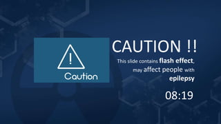 CAUTION !!
This slide contains flash effect,
may affect people with
epilepsy
08:19
 