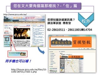您在文大要有個窩那裡找？-「住」篇
http://house.pccu.edu.tw/files/15-
1192-28753,c7165-1.php
http://www.pccu.edu.tw/
您想知道詳細資訊嗎？
請洽軍訓室 傅教官
02-28610511、28611801轉14704
校外
用手機也可以喔！
 