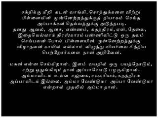 சகதிகக மீறி கடன் வாஙகி, ொசாததககைள விறற
பிளைளயின் மனேனறறததககத் தியாகம் ொசயத
அபபாககள் ொதயவததகக அடததபட.
தனத ஆவல், ஆைச, எணணம், சதநதிரம், ஏன், ேதைவ,
இைதொயலலாம் திரஸகாரம் பணணிவிடட ஒர தவம்
ொசயபவன் ேபால் பிளைளயின் மனேனறறததகக
விழாதவன் காலல் எலலாம் விழநத வியரைவ சிநதிய
ொபறேறாரகைள நான் அறிேவன்.
மகன் எனன ொசயகிறான். இளம் வயதில் ஒர பயதேதாடம்,
சறற ஒதஙகியம் தான் அபபாேவாட பழககிறான்.
அமமாவிடம் உளள சலைக, சவகாியம், சதநதிரம்
அபபாவிடம் இலைல. அமமா ேவணடமா அபபா ேவணடமா
எனறால் மதலல் அமமா தான்.
 