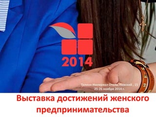 Выставка достижений женского
предпринимательства
25-26 ноября
Талион Империал Отель, Невский , 15
25-26 ноября 2014 г.
 