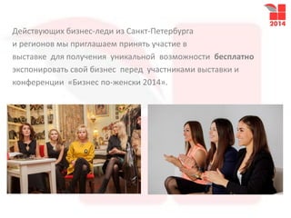 Действующих бизнес-леди из Санкт-Петербурга
и регионов мы приглашаем принять участие в
выставке для получения уникальной возможности бесплатно
экспонировать свой бизнес перед участниками выставки и
конференции «Бизнес по-женски 2014».
 