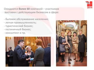 Ожидаются более 60 компаний – участников
выставки с действующим бизнесом в сфере:
- бытовое обслуживание населения;
- легкая промышленность;
- туристический бизнес;
- гостиничный бизнес;
- консалтинг и пр.
 
