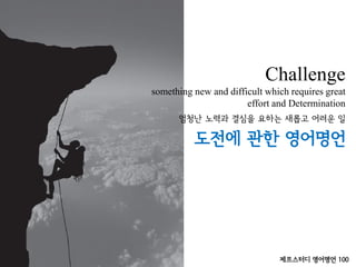 Challenge
something new and difficult which requires great
effort and Determination
도전에 관한 영어명언
엄청난 노력과 결심을 요하는 새롭고 어려운 일
제프스터디 영어명언 100
 